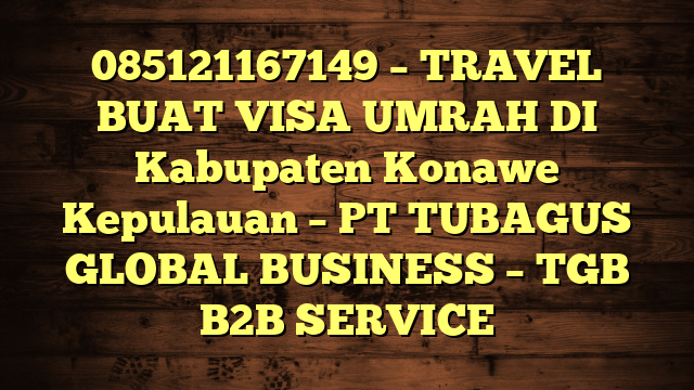 085121167149 – TRAVEL BUAT VISA UMRAH DI Kabupaten Konawe Kepulauan  – PT TUBAGUS GLOBAL BUSINESS – TGB B2B SERVICE