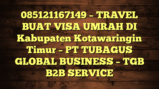 085121167149 – TRAVEL BUAT VISA UMRAH DI Kabupaten Kotawaringin Timur – PT TUBAGUS GLOBAL BUSINESS – TGB B2B SERVICE