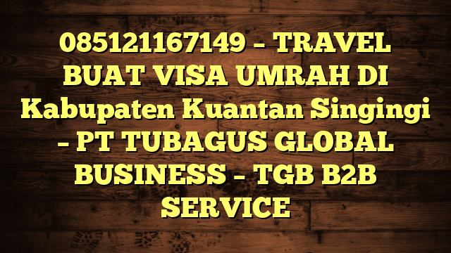 085121167149 – TRAVEL BUAT VISA UMRAH DI Kabupaten Kuantan Singingi  – PT TUBAGUS GLOBAL BUSINESS – TGB B2B SERVICE