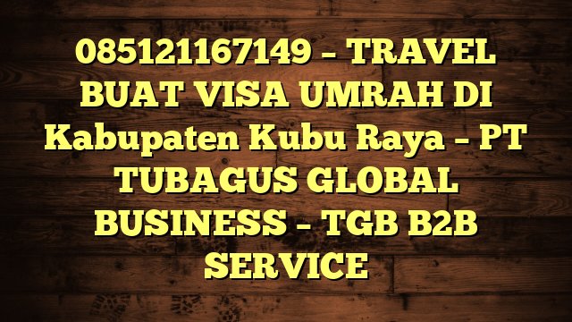 085121167149 – TRAVEL BUAT VISA UMRAH DI Kabupaten Kubu Raya  – PT TUBAGUS GLOBAL BUSINESS – TGB B2B SERVICE