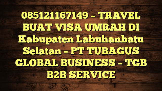 085121167149 – TRAVEL BUAT VISA UMRAH DI Kabupaten Labuhanbatu Selatan  – PT TUBAGUS GLOBAL BUSINESS – TGB B2B SERVICE