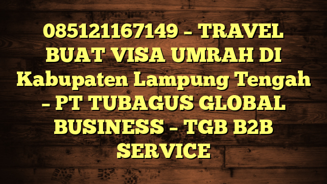 085121167149 – TRAVEL BUAT VISA UMRAH DI Kabupaten Lampung Tengah  – PT TUBAGUS GLOBAL BUSINESS – TGB B2B SERVICE