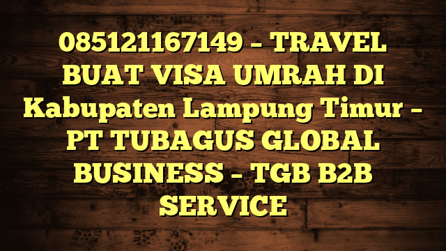 085121167149 – TRAVEL BUAT VISA UMRAH DI Kabupaten Lampung Timur  – PT TUBAGUS GLOBAL BUSINESS – TGB B2B SERVICE