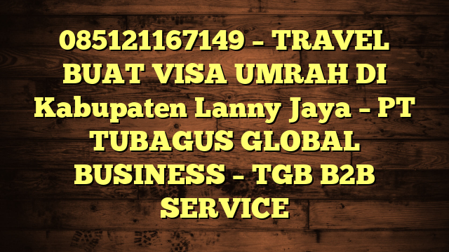 085121167149 – TRAVEL BUAT VISA UMRAH DI Kabupaten Lanny Jaya  – PT TUBAGUS GLOBAL BUSINESS – TGB B2B SERVICE