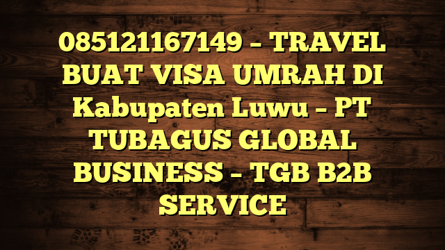 085121167149 – TRAVEL BUAT VISA UMRAH DI Kabupaten Luwu  – PT TUBAGUS GLOBAL BUSINESS – TGB B2B SERVICE