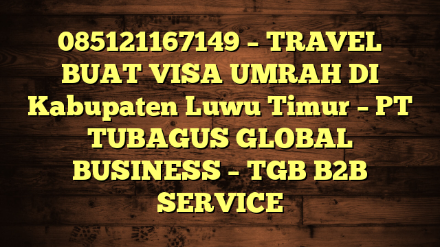 085121167149 – TRAVEL BUAT VISA UMRAH DI Kabupaten Luwu Timur  – PT TUBAGUS GLOBAL BUSINESS – TGB B2B SERVICE