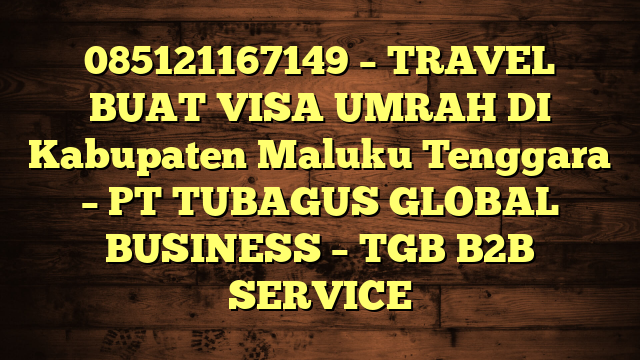 085121167149 – TRAVEL BUAT VISA UMRAH DI Kabupaten Maluku Tenggara – PT TUBAGUS GLOBAL BUSINESS – TGB B2B SERVICE