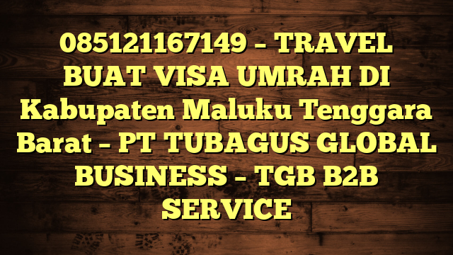 085121167149 – TRAVEL BUAT VISA UMRAH DI Kabupaten Maluku Tenggara Barat  – PT TUBAGUS GLOBAL BUSINESS – TGB B2B SERVICE