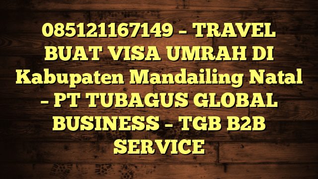 085121167149 – TRAVEL BUAT VISA UMRAH DI Kabupaten Mandailing Natal  – PT TUBAGUS GLOBAL BUSINESS – TGB B2B SERVICE