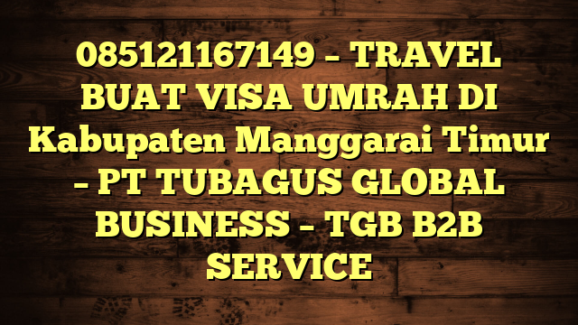 085121167149 – TRAVEL BUAT VISA UMRAH DI Kabupaten Manggarai Timur  – PT TUBAGUS GLOBAL BUSINESS – TGB B2B SERVICE