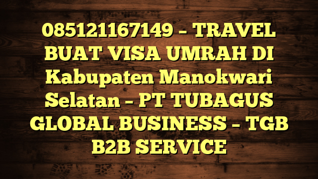085121167149 – TRAVEL BUAT VISA UMRAH DI Kabupaten Manokwari Selatan  – PT TUBAGUS GLOBAL BUSINESS – TGB B2B SERVICE