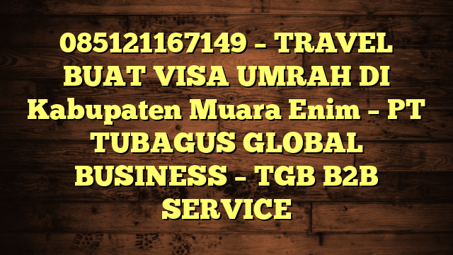 085121167149 – TRAVEL BUAT VISA UMRAH DI Kabupaten Muara Enim  – PT TUBAGUS GLOBAL BUSINESS – TGB B2B SERVICE
