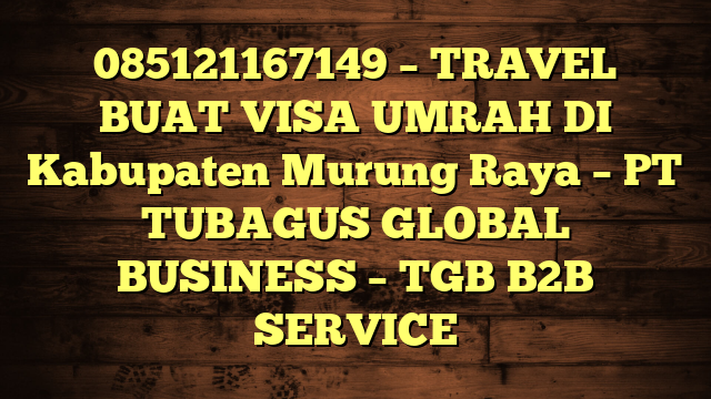085121167149 – TRAVEL BUAT VISA UMRAH DI Kabupaten Murung Raya  – PT TUBAGUS GLOBAL BUSINESS – TGB B2B SERVICE