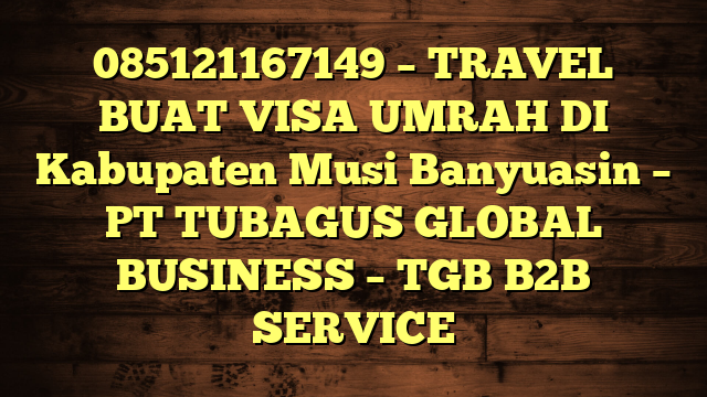 085121167149 – TRAVEL BUAT VISA UMRAH DI Kabupaten Musi Banyuasin  – PT TUBAGUS GLOBAL BUSINESS – TGB B2B SERVICE