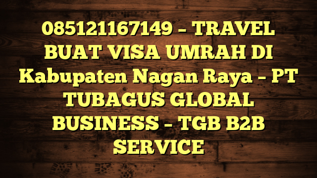 085121167149 – TRAVEL BUAT VISA UMRAH DI Kabupaten Nagan Raya  – PT TUBAGUS GLOBAL BUSINESS – TGB B2B SERVICE