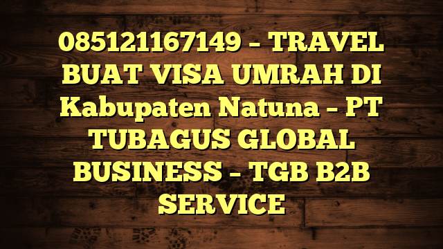 085121167149 – TRAVEL BUAT VISA UMRAH DI Kabupaten Natuna  – PT TUBAGUS GLOBAL BUSINESS – TGB B2B SERVICE