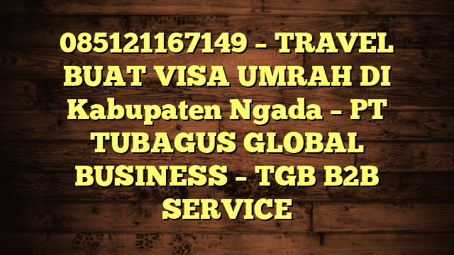 085121167149 – TRAVEL BUAT VISA UMRAH DI Kabupaten Ngada  – PT TUBAGUS GLOBAL BUSINESS – TGB B2B SERVICE