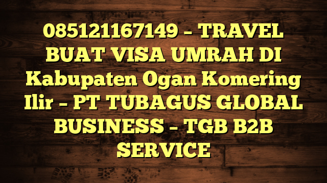 085121167149 – TRAVEL BUAT VISA UMRAH DI Kabupaten Ogan Komering Ilir  – PT TUBAGUS GLOBAL BUSINESS – TGB B2B SERVICE
