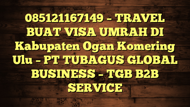 085121167149 – TRAVEL BUAT VISA UMRAH DI Kabupaten Ogan Komering Ulu  – PT TUBAGUS GLOBAL BUSINESS – TGB B2B SERVICE