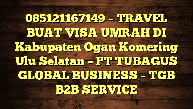 085121167149 – TRAVEL BUAT VISA UMRAH DI Kabupaten Ogan Komering Ulu Selatan  – PT TUBAGUS GLOBAL BUSINESS – TGB B2B SERVICE