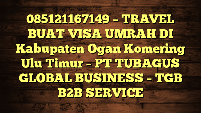 085121167149 – TRAVEL BUAT VISA UMRAH DI Kabupaten Ogan Komering Ulu Timur  – PT TUBAGUS GLOBAL BUSINESS – TGB B2B SERVICE