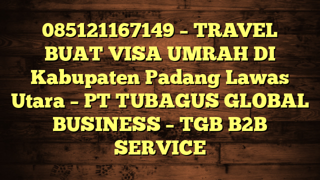 085121167149 – TRAVEL BUAT VISA UMRAH DI Kabupaten Padang Lawas Utara  – PT TUBAGUS GLOBAL BUSINESS – TGB B2B SERVICE