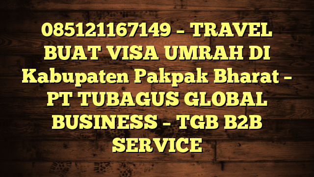 085121167149 – TRAVEL BUAT VISA UMRAH DI Kabupaten Pakpak Bharat – PT TUBAGUS GLOBAL BUSINESS – TGB B2B SERVICE