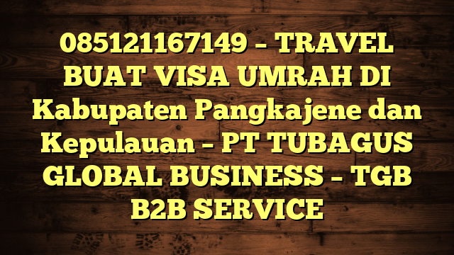 085121167149 – TRAVEL BUAT VISA UMRAH DI Kabupaten Pangkajene dan Kepulauan  – PT TUBAGUS GLOBAL BUSINESS – TGB B2B SERVICE