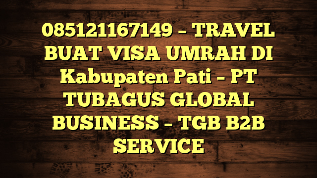 085121167149 – TRAVEL BUAT VISA UMRAH DI Kabupaten Pati  – PT TUBAGUS GLOBAL BUSINESS – TGB B2B SERVICE