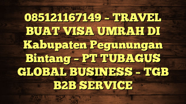 085121167149 – TRAVEL BUAT VISA UMRAH DI Kabupaten Pegunungan Bintang  – PT TUBAGUS GLOBAL BUSINESS – TGB B2B SERVICE