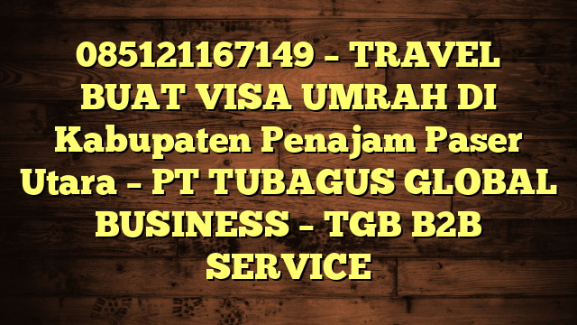 085121167149 – TRAVEL BUAT VISA UMRAH DI Kabupaten Penajam Paser Utara  – PT TUBAGUS GLOBAL BUSINESS – TGB B2B SERVICE
