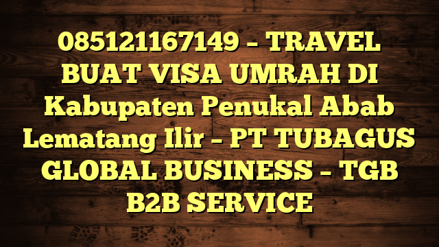 085121167149 – TRAVEL BUAT VISA UMRAH DI Kabupaten Penukal Abab Lematang Ilir  – PT TUBAGUS GLOBAL BUSINESS – TGB B2B SERVICE