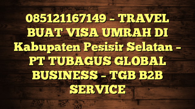 085121167149 – TRAVEL BUAT VISA UMRAH DI Kabupaten Pesisir Selatan  – PT TUBAGUS GLOBAL BUSINESS – TGB B2B SERVICE