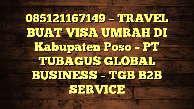 085121167149 – TRAVEL BUAT VISA UMRAH DI Kabupaten Poso  – PT TUBAGUS GLOBAL BUSINESS – TGB B2B SERVICE