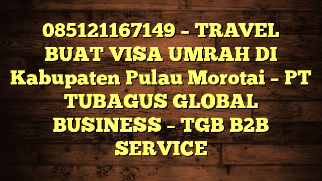 085121167149 – TRAVEL BUAT VISA UMRAH DI Kabupaten Pulau Morotai  – PT TUBAGUS GLOBAL BUSINESS – TGB B2B SERVICE