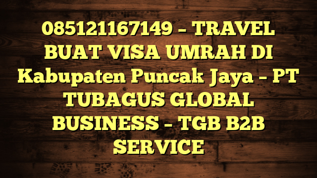 085121167149 – TRAVEL BUAT VISA UMRAH DI Kabupaten Puncak Jaya  – PT TUBAGUS GLOBAL BUSINESS – TGB B2B SERVICE