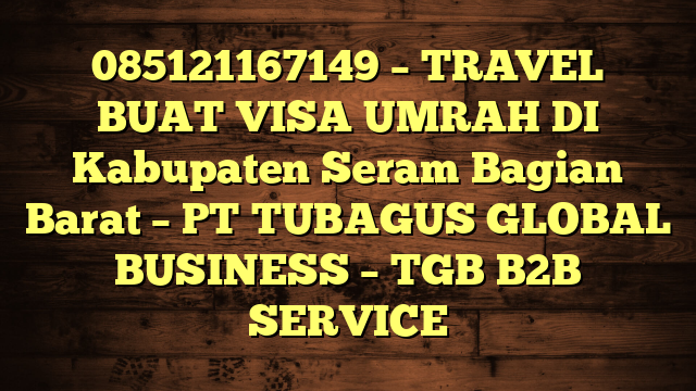 085121167149 – TRAVEL BUAT VISA UMRAH DI Kabupaten Seram Bagian Barat  – PT TUBAGUS GLOBAL BUSINESS – TGB B2B SERVICE