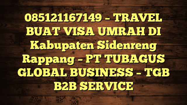085121167149 – TRAVEL BUAT VISA UMRAH DI Kabupaten Sidenreng Rappang  – PT TUBAGUS GLOBAL BUSINESS – TGB B2B SERVICE