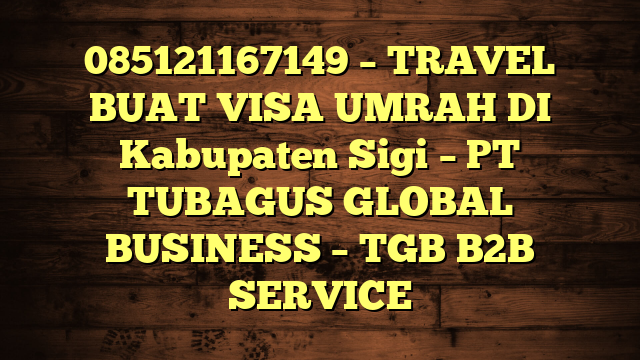 085121167149 – TRAVEL BUAT VISA UMRAH DI Kabupaten Sigi  – PT TUBAGUS GLOBAL BUSINESS – TGB B2B SERVICE