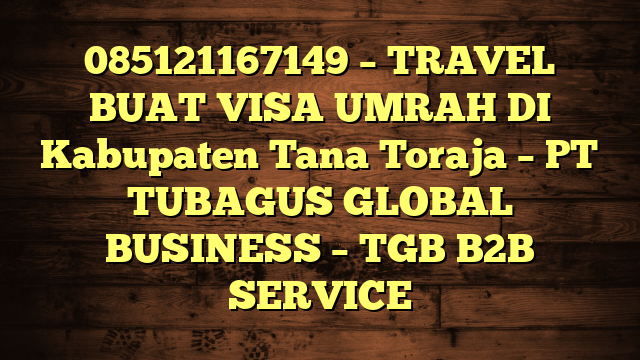 085121167149 – TRAVEL BUAT VISA UMRAH DI Kabupaten Tana Toraja  – PT TUBAGUS GLOBAL BUSINESS – TGB B2B SERVICE