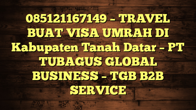 085121167149 – TRAVEL BUAT VISA UMRAH DI Kabupaten Tanah Datar  – PT TUBAGUS GLOBAL BUSINESS – TGB B2B SERVICE