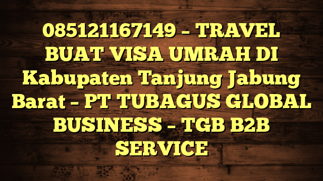 085121167149 – TRAVEL BUAT VISA UMRAH DI Kabupaten Tanjung Jabung Barat  – PT TUBAGUS GLOBAL BUSINESS – TGB B2B SERVICE