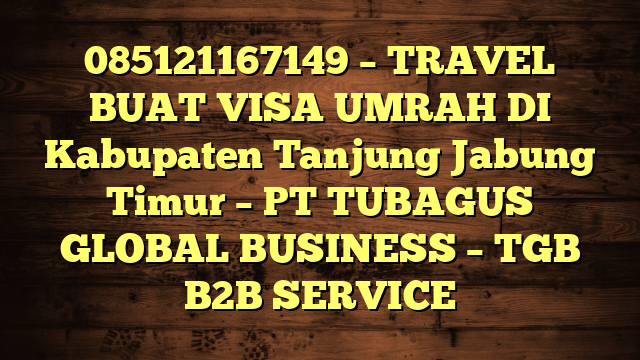 085121167149 – TRAVEL BUAT VISA UMRAH DI Kabupaten Tanjung Jabung Timur  – PT TUBAGUS GLOBAL BUSINESS – TGB B2B SERVICE