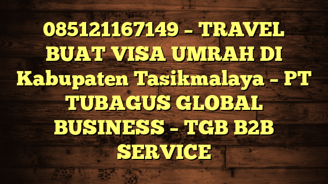 085121167149 – TRAVEL BUAT VISA UMRAH DI Kabupaten Tasikmalaya  – PT TUBAGUS GLOBAL BUSINESS – TGB B2B SERVICE