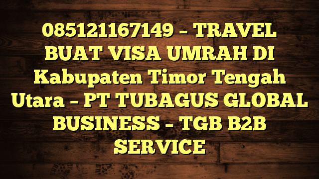 085121167149 – TRAVEL BUAT VISA UMRAH DI Kabupaten Timor Tengah Utara  – PT TUBAGUS GLOBAL BUSINESS – TGB B2B SERVICE
