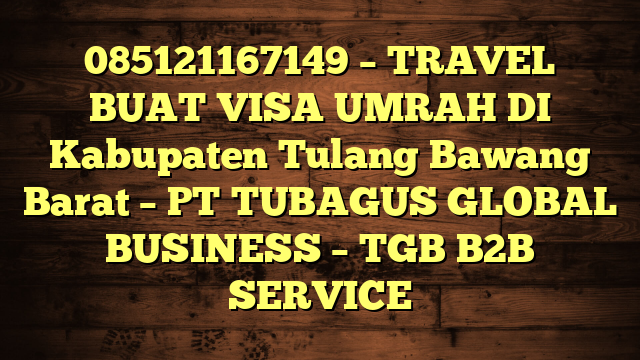 085121167149 – TRAVEL BUAT VISA UMRAH DI Kabupaten Tulang Bawang Barat  – PT TUBAGUS GLOBAL BUSINESS – TGB B2B SERVICE