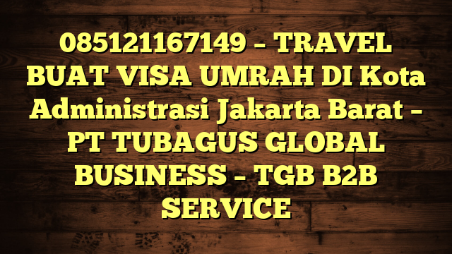 085121167149 – TRAVEL BUAT VISA UMRAH DI Kota Administrasi Jakarta Barat  – PT TUBAGUS GLOBAL BUSINESS – TGB B2B SERVICE