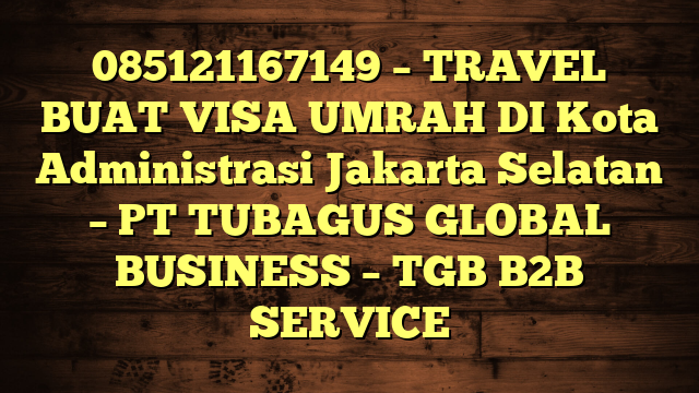 085121167149 – TRAVEL BUAT VISA UMRAH DI Kota Administrasi Jakarta Selatan  – PT TUBAGUS GLOBAL BUSINESS – TGB B2B SERVICE