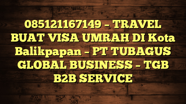085121167149 – TRAVEL BUAT VISA UMRAH DI Kota Balikpapan  – PT TUBAGUS GLOBAL BUSINESS – TGB B2B SERVICE