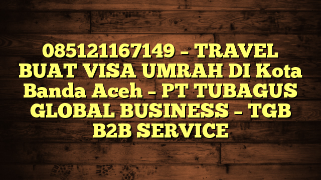 085121167149 – TRAVEL BUAT VISA UMRAH DI Kota Banda Aceh  – PT TUBAGUS GLOBAL BUSINESS – TGB B2B SERVICE